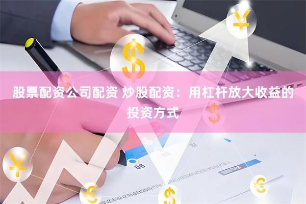 股票配资公司配资 炒股配资：用杠杆放大收益的投资方式