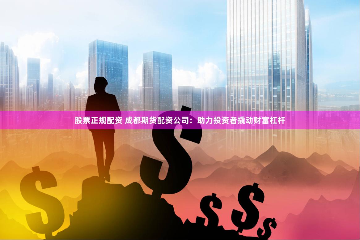 股票正规配资 成都期货配资公司：助力投资者撬动财富杠杆