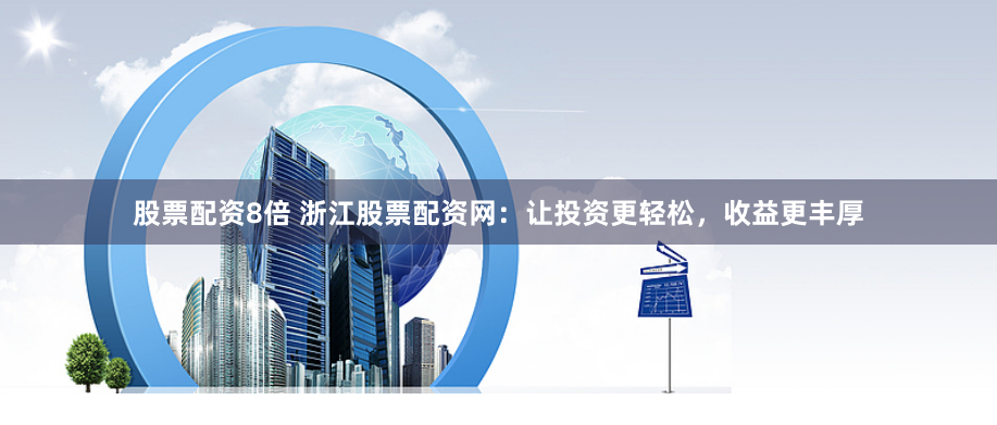 股票配资8倍 浙江股票配资网：让投资更轻松，收益更丰厚