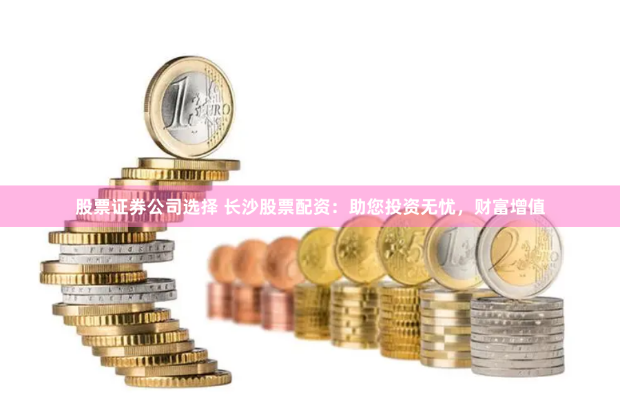 股票证券公司选择 长沙股票配资：助您投资无忧，财富增值