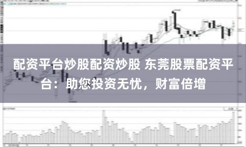 配资平台炒股配资炒股 东莞股票配资平台：助您投资无忧，财富倍增