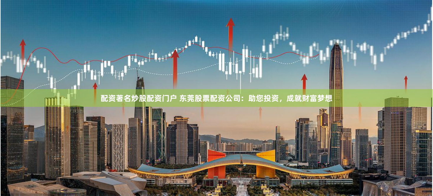 配资著名炒股配资门户 东莞股票配资公司：助您投资，成就财富梦想