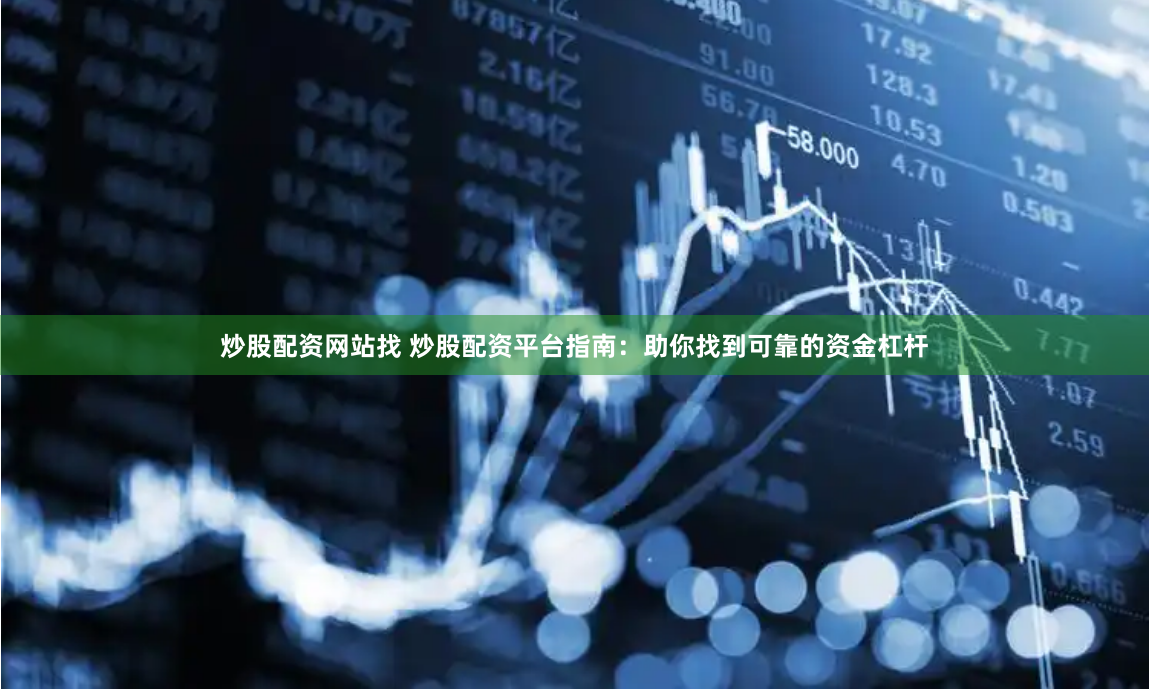 炒股配资网站找 炒股配资平台指南：助你找到可靠的资金杠杆