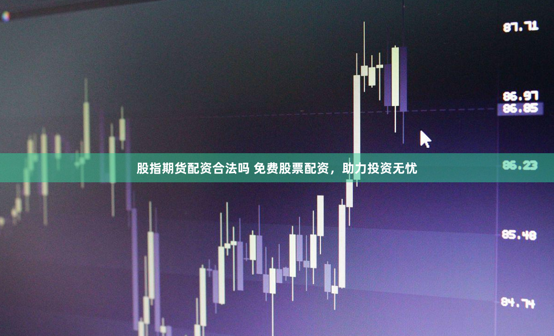 股指期货配资合法吗 免费股票配资，助力投资无忧