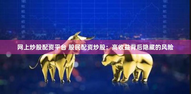 网上炒股配资平台 股民配资炒股：高收益背后隐藏的风险