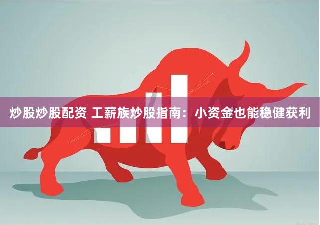 炒股炒股配资 工薪族炒股指南:小资金也能稳健获利