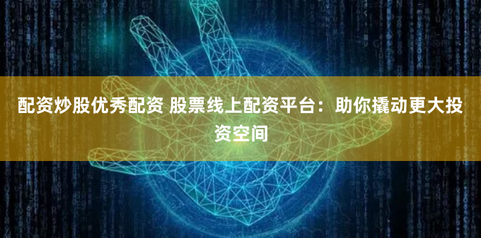 配资炒股优秀配资 股票线上配资平台：助你撬动更大投资空间