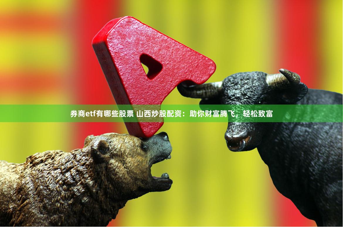 券商etf有哪些股票 山西炒股配资：助你财富腾飞，轻松致富