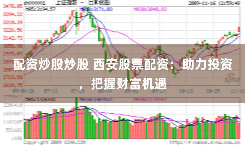 配资炒股炒股 西安股票配资:助力投资,把握财富机遇