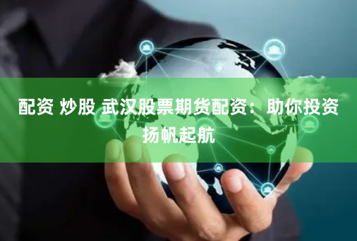 配资 炒股 武汉股票期货配资:助你投资扬帆起航
