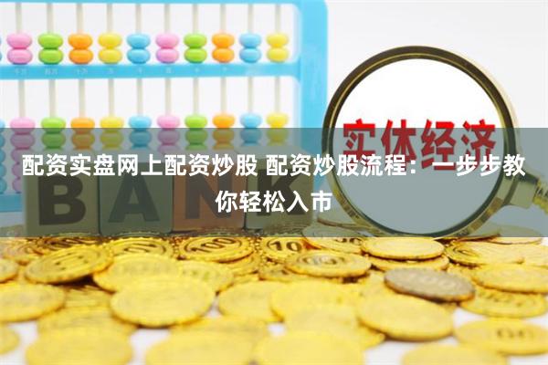 配资实盘网上配资炒股 配资炒股流程：一步步教你轻松入市