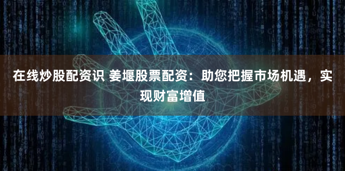 在线炒股配资识 姜堰股票配资:助您把握市场机遇,实现财富增值