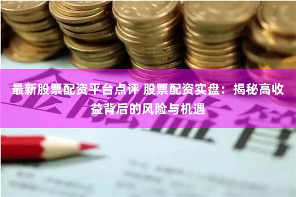 最新股票配资平台点评 股票配资实盘:揭秘高收益背后的风险与机遇