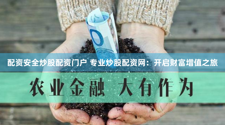 配资安全炒股配资门户 专业炒股配资网：开启财富增值之旅