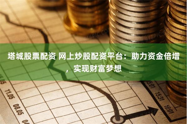塔城股票配资 网上炒股配资平台:助力资金倍增,实现财富梦想