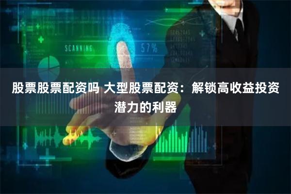 股票股票配资吗 大型股票配资:解锁高收益投资潜力的利器