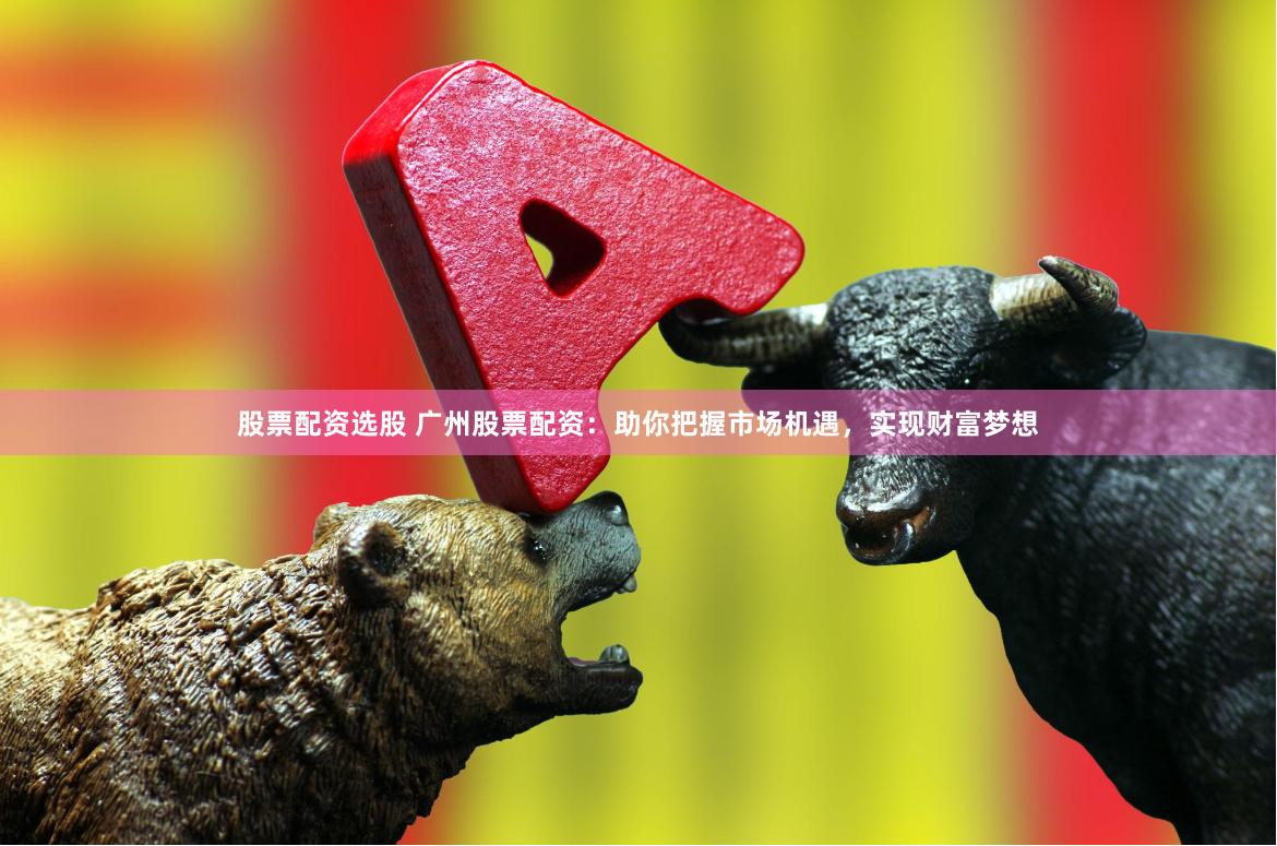 股票配资选股 广州股票配资:助你把握市场机遇,实现财富梦想
