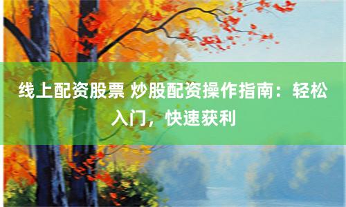 线上配资股票 炒股配资操作指南：轻松入门，快速获利