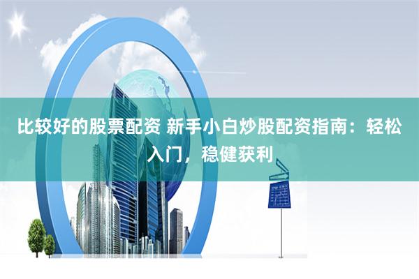 比较好的股票配资 新手小白炒股配资指南:轻松入门,稳健获利