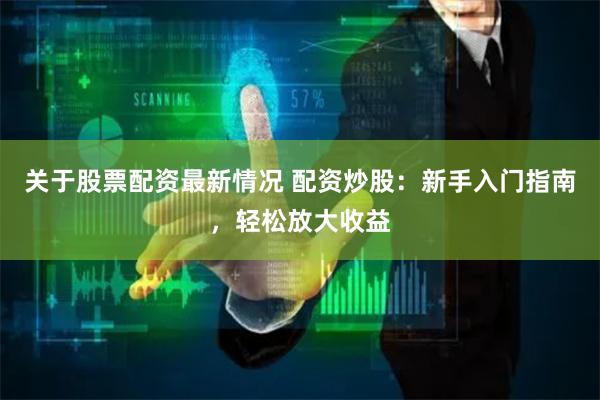 关于股票配资最新情况 配资炒股:新手入门指南,轻松放大收益