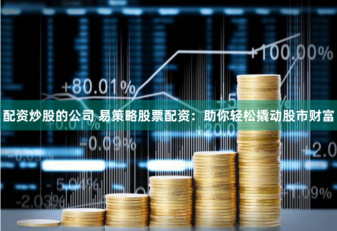 配资炒股的公司 易策略股票配资:助你轻松撬动股市财富