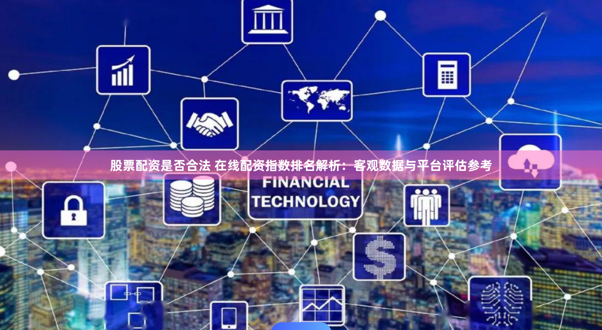 股票配资是否合法 在线配资指数排名解析：客观数据与平台评估参考
