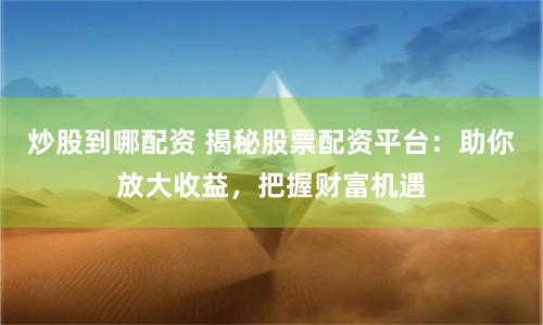 炒股到哪配资 揭秘股票配资平台:助你放大收益,把握财富机遇