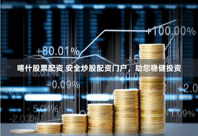 喀什股票配资 安全炒股配资门户，助您稳健投资