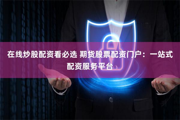 在线炒股配资看必选 期货股票配资门户：一站式配资服务平台