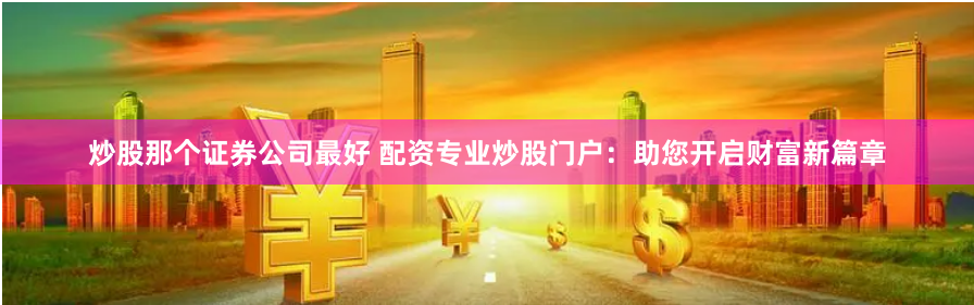 炒股那个证券公司最好 配资专业炒股门户：助您开启财富新篇章