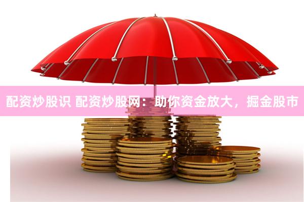 配资炒股识 配资炒股网：助你资金放大，掘金股市
