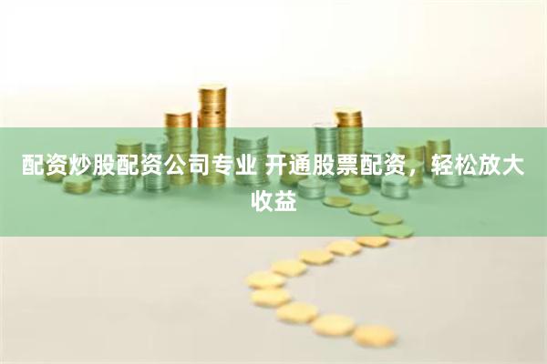 配资炒股配资公司专业 开通股票配资，轻松放大收益