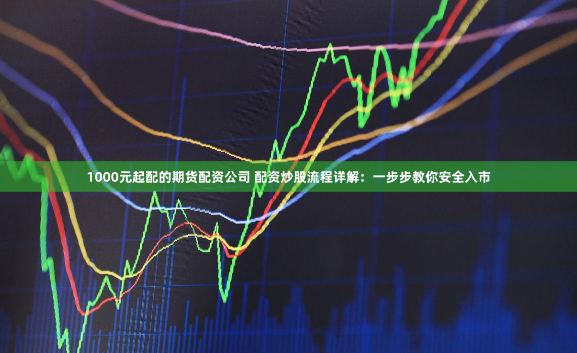 1000元起配的期货配资公司 配资炒股流程详解：一步步教你安全入市