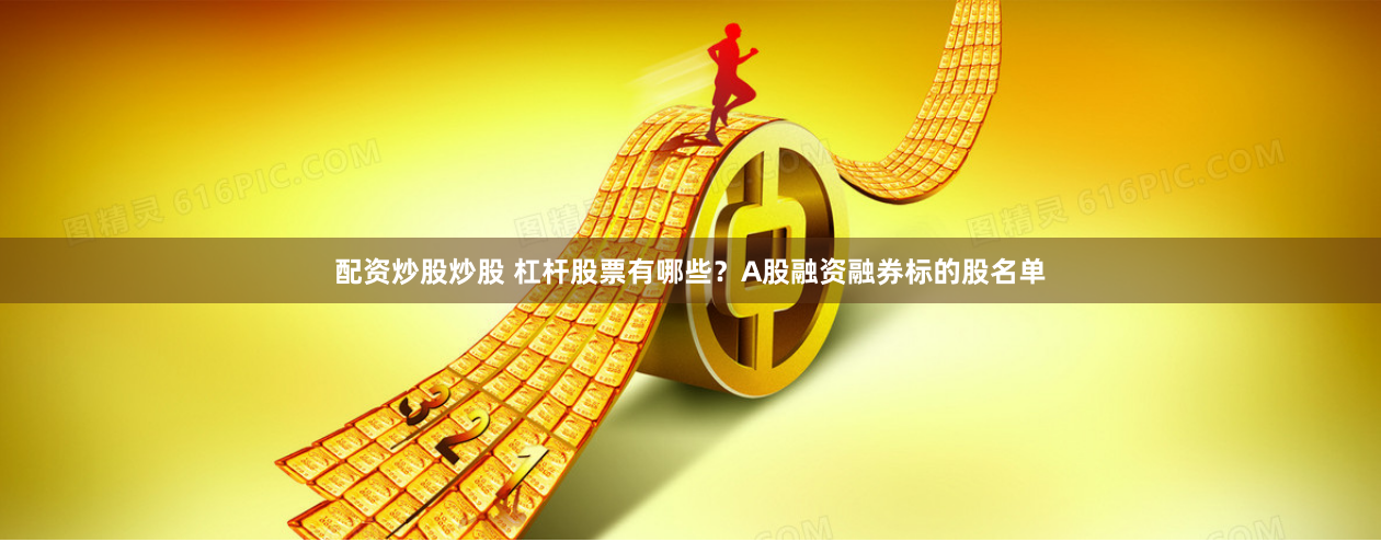 配资炒股炒股 杠杆股票有哪些?A股融资融券标的股名单