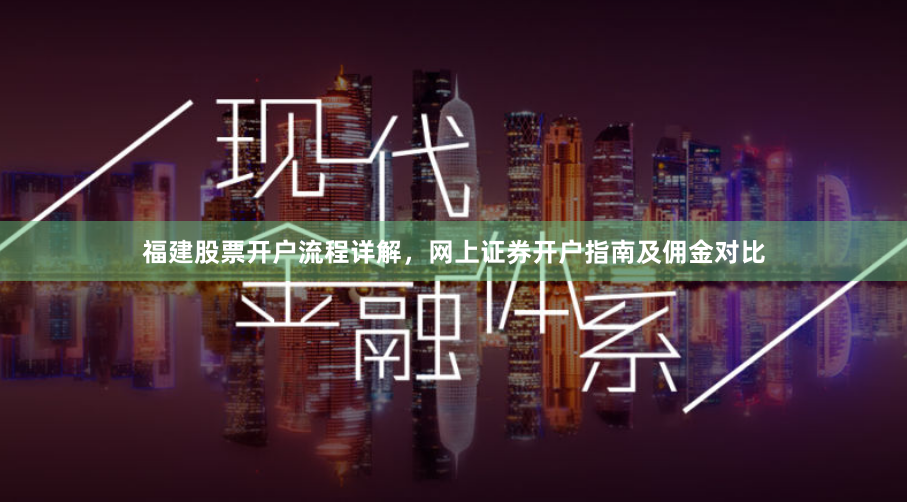 福建股票开户流程详解，网上证券开户指南及佣金对比