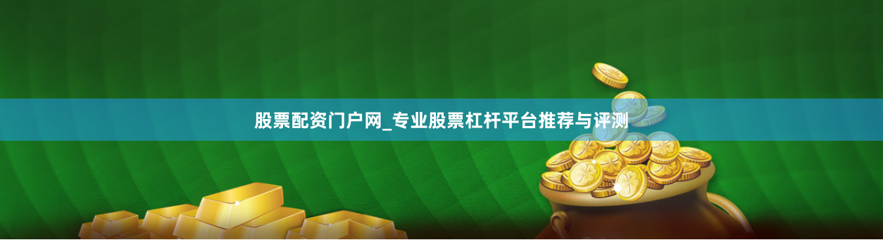 股票配资门户网_专业股票杠杆平台推荐与评测