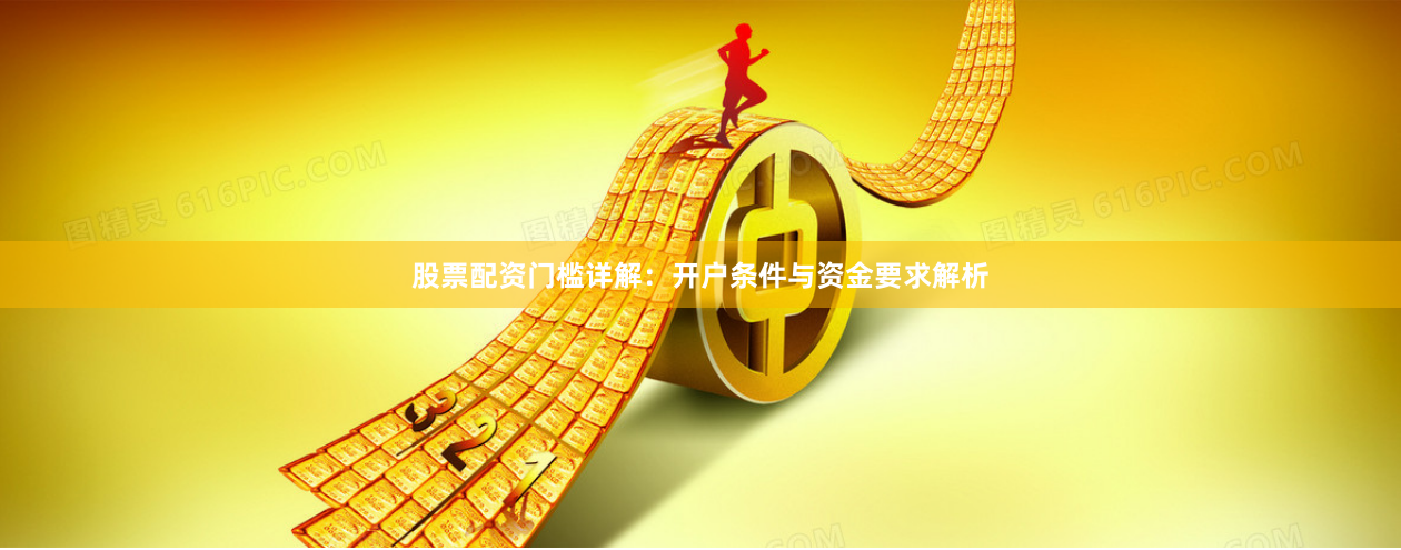 股票配资门槛详解：开户条件与资金要求解析