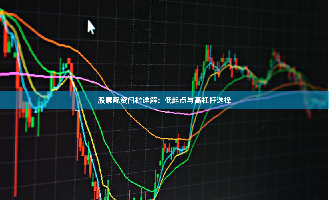 股票配资门槛详解：低起点与高杠杆选择