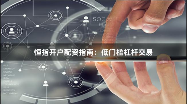 恒指开户配资指南：低门槛杠杆交易
