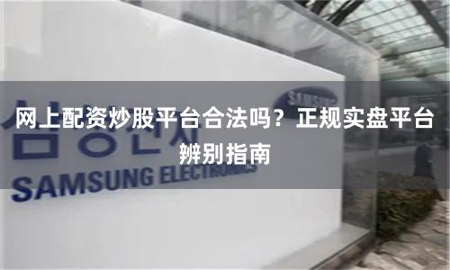 网上配资炒股平台合法吗？正规实盘平台辨别指南