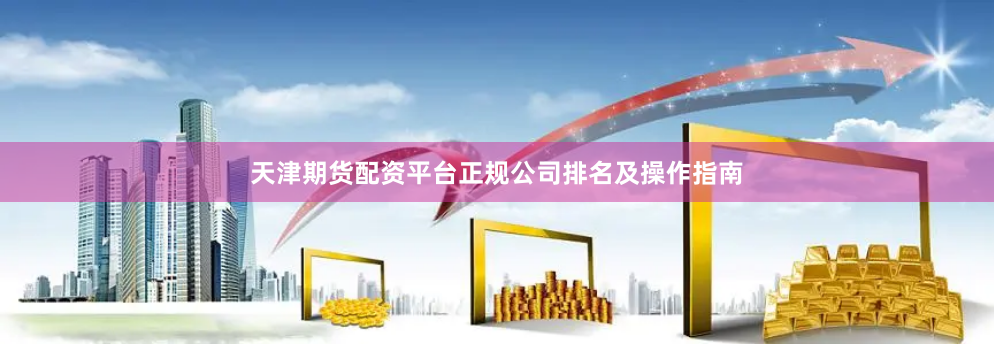天津期货配资平台正规公司排名及操作指南