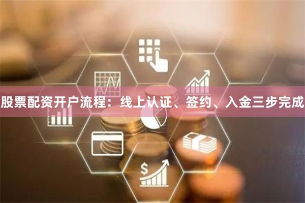 股票配资开户流程：线上认证、签约、入金三步完成