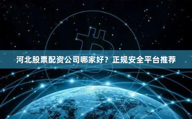 河北股票配资公司哪家好？正规安全平台推荐