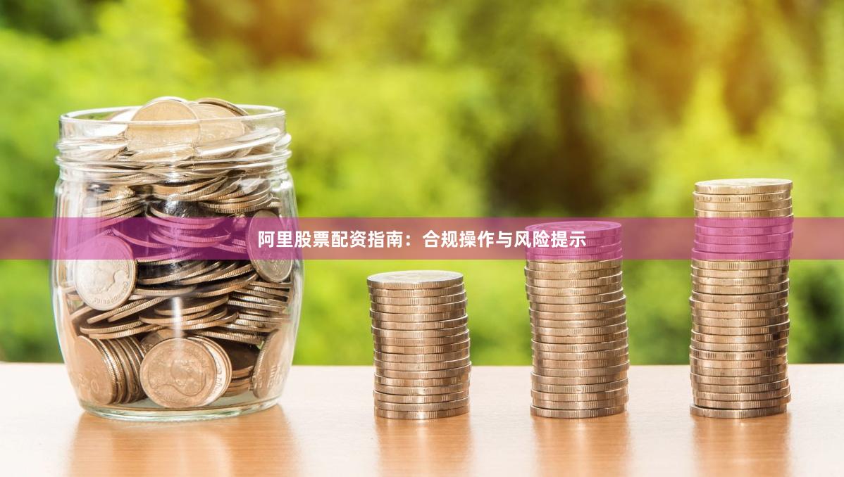 阿里股票配资指南：合规操作与风险提示