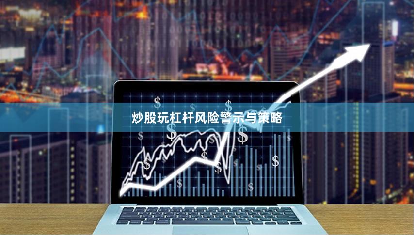 炒股玩杠杆风险警示与策略