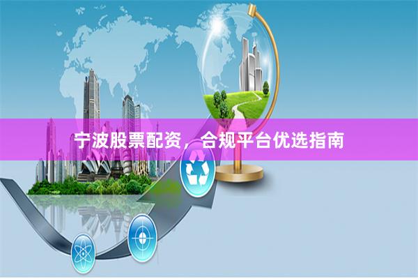 宁波股票配资，合规平台优选指南