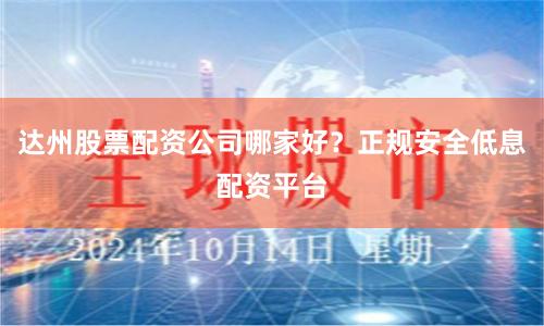 达州股票配资公司哪家好？正规安全低息配资平台