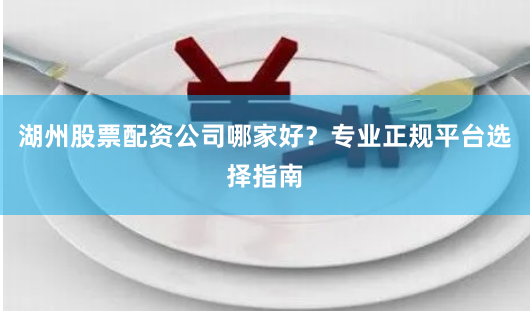 湖州股票配资公司哪家好？专业正规平台选择指南