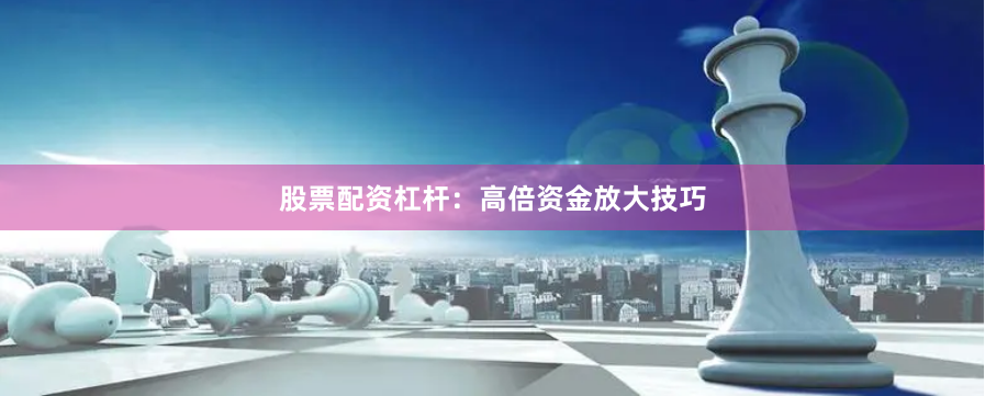 股票配资杠杆:高倍资金放大技巧