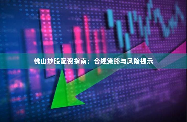 佛山炒股配资指南:合规策略与风险提示